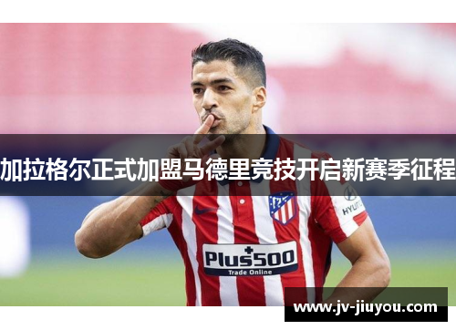 加拉格尔正式加盟马德里竞技开启新赛季征程