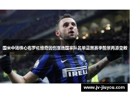 国米中场核心布罗佐维奇因伤落选国家队名单蓝黑赛季前景再添变数 国米中场核心布罗佐维奇因伤落选国家队名单蓝黑赛季前景再添变数