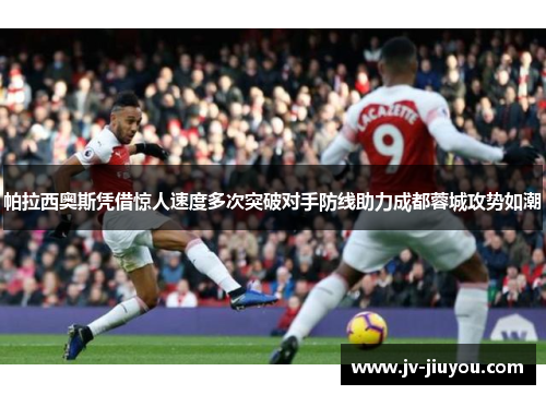 帕拉西奥斯凭借惊人速度多次突破对手防线助力成都蓉城攻势如潮