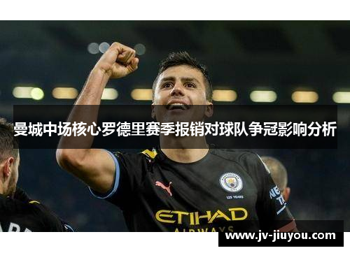 曼城中场核心罗德里赛季报销对球队争冠影响分析