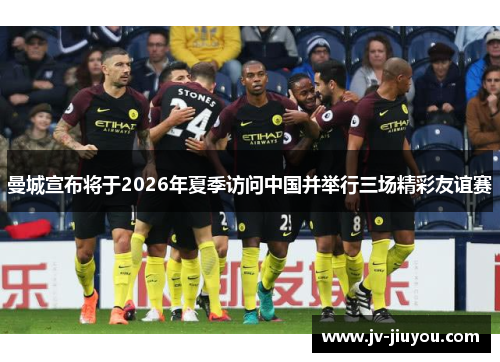 曼城宣布将于2026年夏季访问中国并举行三场精彩友谊赛 曼城宣布将于2026年夏季访问中国并举行三场精彩友谊赛