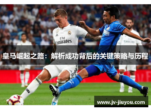 皇马崛起之路:解析成功背后的关键策略与历程 皇马崛起之路:解析成功背后的关键策略与历程
