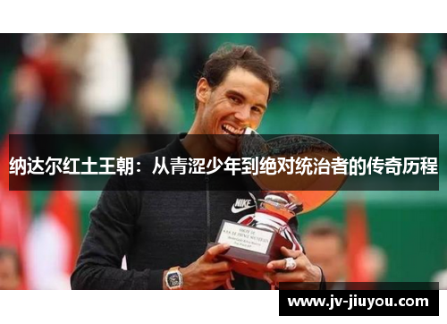 纳达尔红土王朝：从青涩少年到绝对统治者的传奇历程