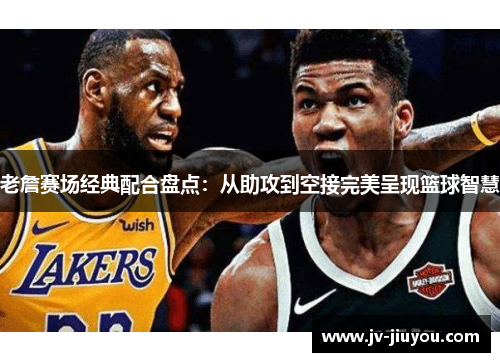 老詹赛场经典配合盘点：从助攻到空接完美呈现篮球智慧
