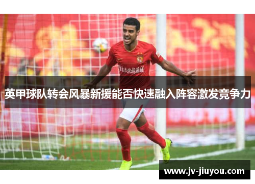 英甲球队转会风暴新援能否快速融入阵容激发竞争力