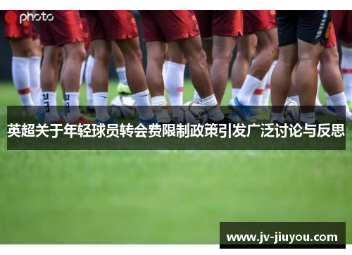 英超关于年轻球员转会费限制政策引发广泛讨论与反思